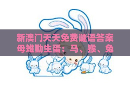 新澳门天天免费谜语答案母雉勤生蛋：马、猴、兔、牛，新澳门今晚开一肖预测,老澳门管家婆100精准香港谜语今天的谜,渠道解答、专家解析解释与落实-谨防不实诱导危害