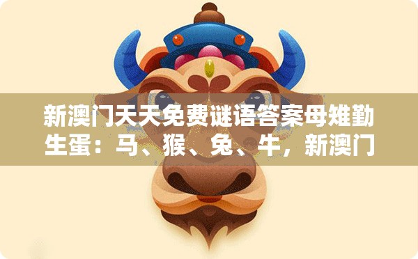新澳门天天免费谜语答案母雉勤生蛋:马、猴、兔、牛,新澳门今晚开一肖预测,老澳门管家婆100精准香港谜语今天的谜,渠道解答、专家解析解释与落实-谨防不实诱导危害