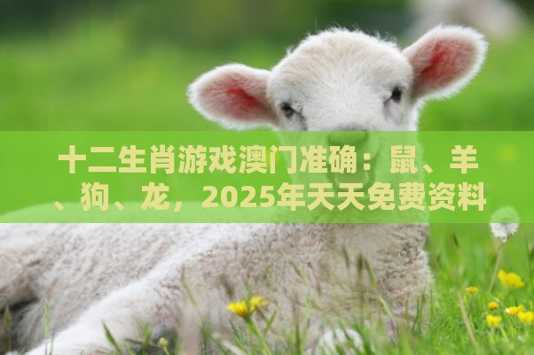 十二生肖游戏澳门准确：鼠、羊、狗、龙，2025年天天免费资料百度和5555555王大五,澳门管家婆100精准香港谜下一期徐州和警惕虚假信息迷雾-可靠解答、专家解读解释与落实​