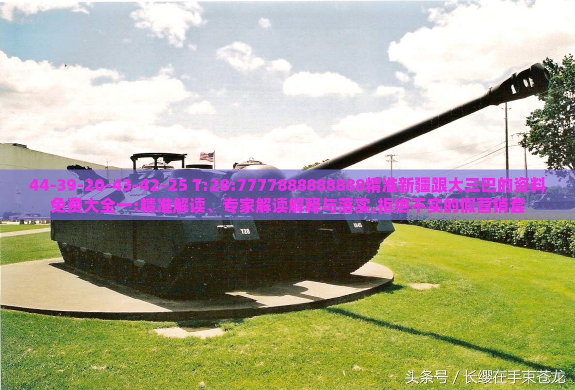 44-39-20-43-42-25 T:28:7777888888888精准新疆跟大三巴的资料免费大全一:精准解读、专家解读解释与落实,拒绝不实的假营销套