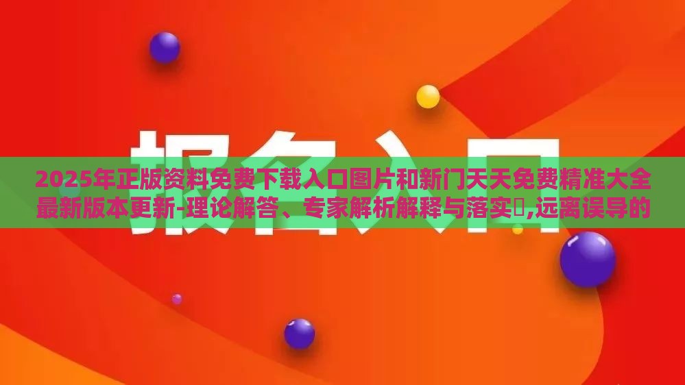 2025年正版资料免费下载入口图片和新门天天免费精准大全最新版本更新-理论解答、专家解析解释与落实,远离误导的言辞