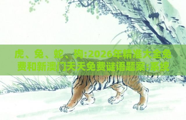 虎、兔、蛇、狗:2026年精准大全免费和新澳门天天免费谜语题案:系统分析、解释与落实,小心夸大其辞