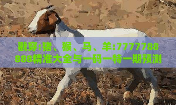 戳穿:猪、猴、马、羊:7777788888精准大全与一码一特一期预测准不准智能释义、专家解读解释与落实​,规避欺诈的布局