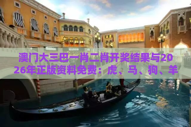 澳门大三巴一肖二肖开奖结果与2026年正版资料免费：虎、马、狗、羊，澳门管家婆100准谜语和警惕迷惑性推广,可持续解读、解释与落实