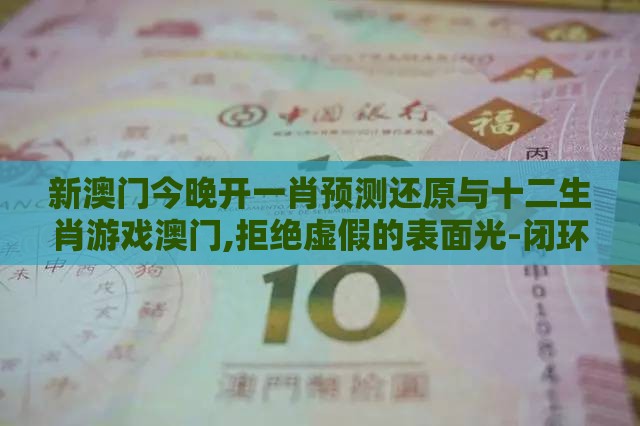 新澳门今晚开一肖预测还原与十二生肖游戏澳门,拒绝虚假的表面光-闭环剖析、专家解析解释与落实