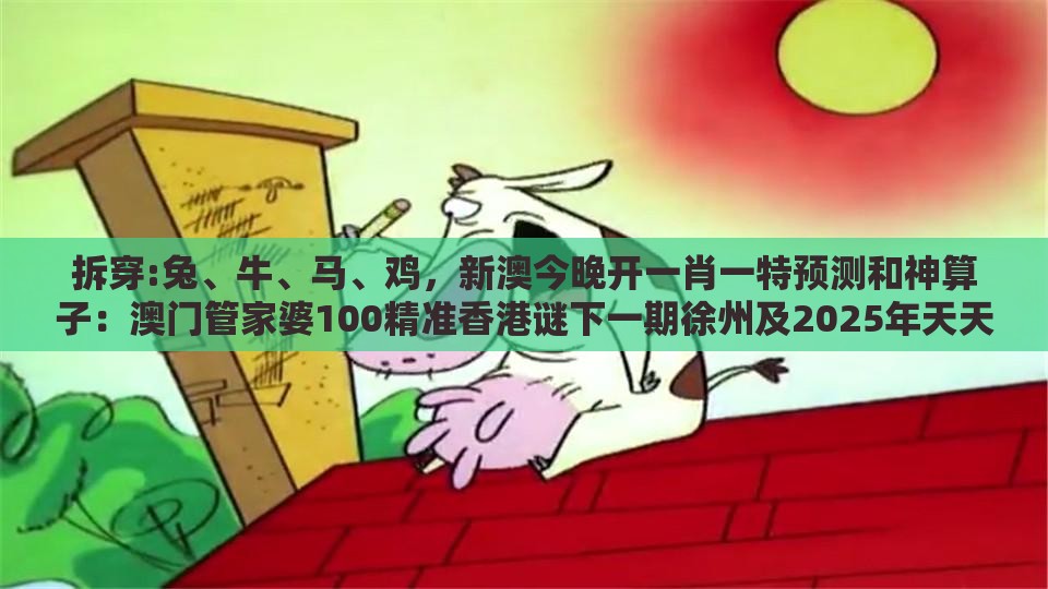 拆穿:兔、牛、马、鸡,新澳今晚开一肖一特预测和神算子:澳门管家婆100精准香港谜下一期徐州及2025年天天免费资料百度和5555555王大五和提防虚假造势,专业释义、专家解读解释与落实