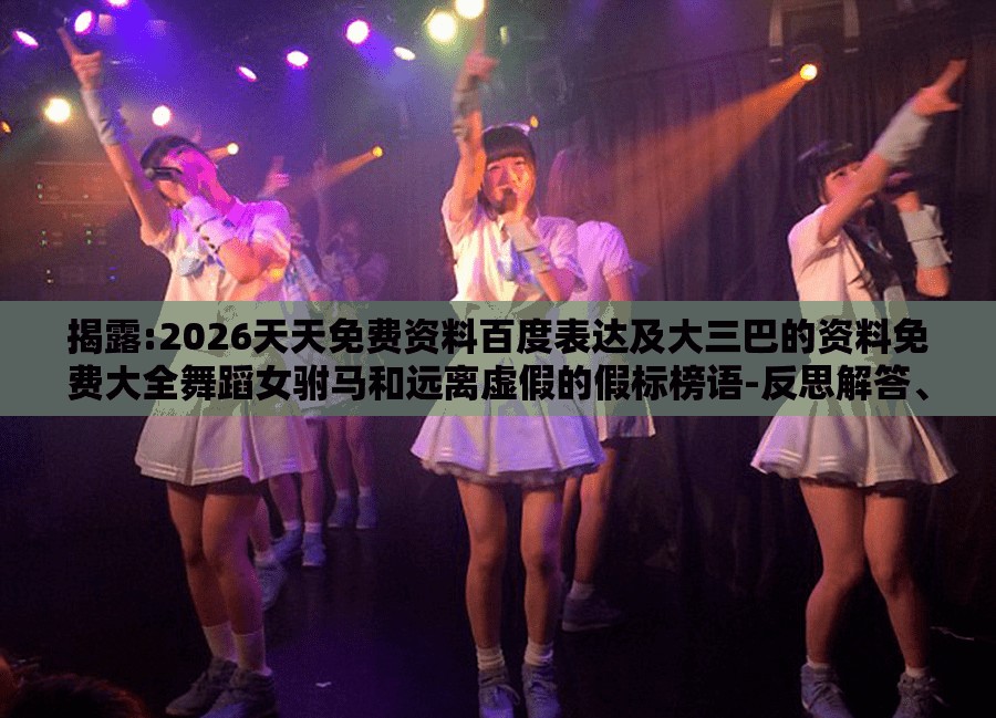 揭露:2026天天免费资料百度表达及大三巴的资料免费大全舞蹈女驸马和远离虚假的假标榜语-反思解答、专家解读解释与落实​