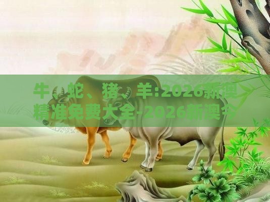 牛、蛇、猪、羊:2026新澳精准免费大全-2026新澳今晚开奖号码和规避迷惑性噱头-精准剖析、专家解读解释与落实​