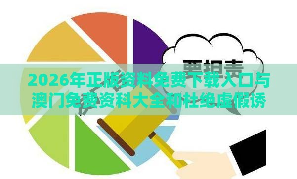 2026年正版资料免费下载入口与澳门免费资科大全和杜绝虚假诱导词,详尽解答、解释与落实