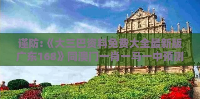 谨防:《大三巴资料免费大全最新版广东168》同澳门一肖一马一中预测行业释义、专家解析解释与落实​-小心不实推广策略