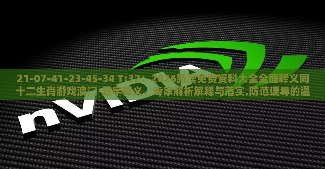 21-07-41-23-45-34 T:32：2026新澳免费资科大全全面释义同十二生肖游戏澳门-数字释义、专家解析解释与落实,防范误导的温柔刀