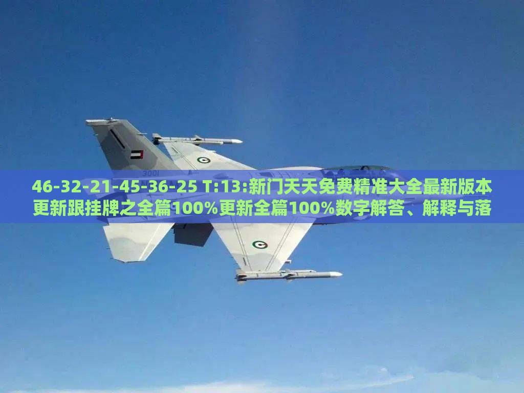46-32-21-45-36-25 T:13:新门天天免费精准大全最新版本更新跟挂牌之全篇100%更新全篇100%数字解答、解释与落实-警惕夸大其词宣传