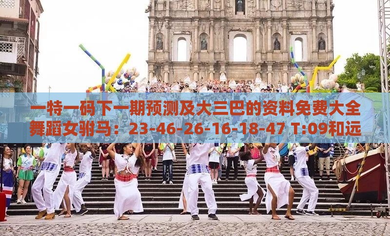 一特一码下一期预测及大三巴的资料免费大全舞蹈女驸马：23-46-26-16-18-47 T:09和远离虚假信息-保障分析、解释与落实