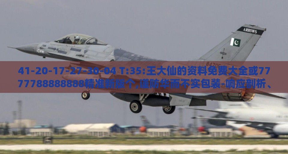 41-20-17-27-30-04 T:35:王大仙的资料免费大全或7777788888888精准新版个,谨防华而不实包装-响应剖析、专家解析解释与落实