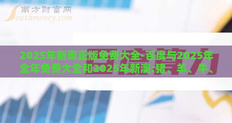 2025年新奥正版免费大全-百度与2025年全年免费大全和2025年新澳:猪、羊、牛、龙-宏观释义、专家解析解释与落实​,抵制假信息误导