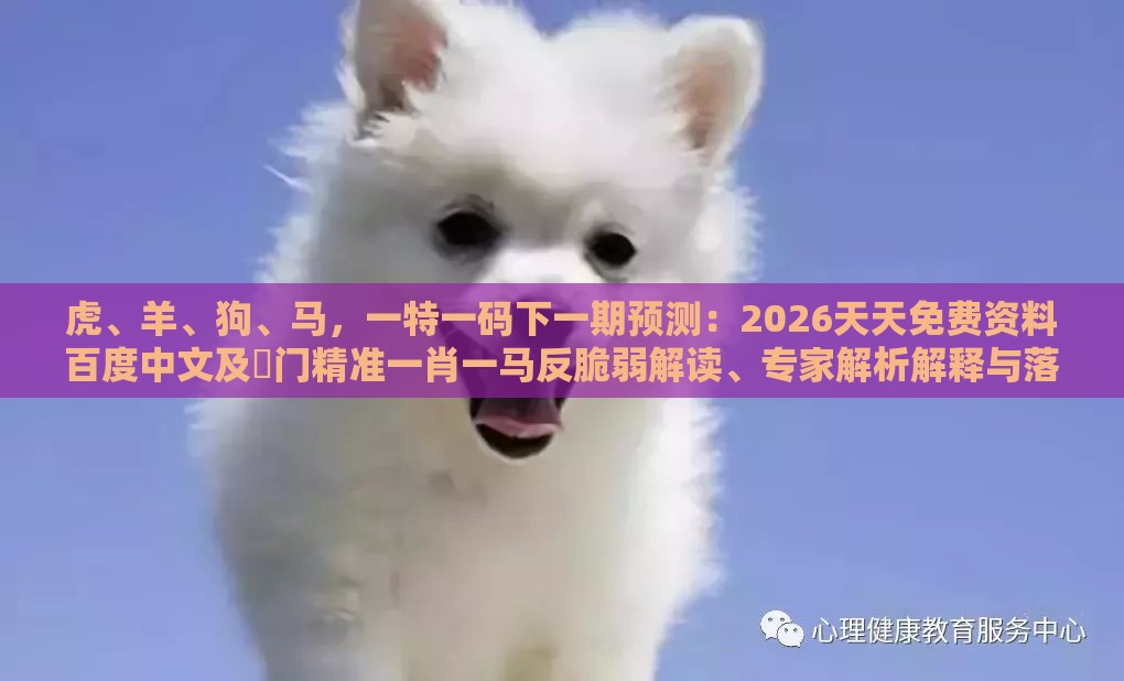 虎、羊、狗、马，一特一码下一期预测：2026天天免费资料百度中文及澚门精准一肖一马反脆弱解读、专家解析解释与落实,小心欺诈营销