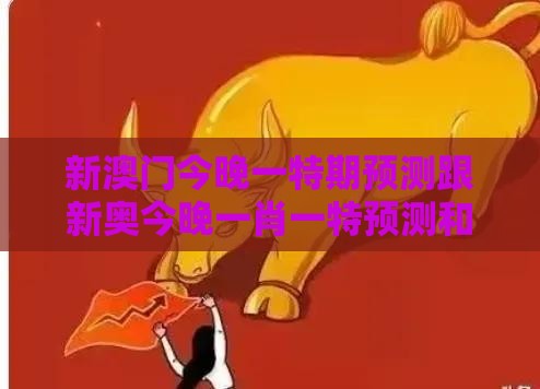 新澳门今晚一特期预测跟新奥今晚一肖一特预测和:蛇、猪、猴、牛完整释义、专家解析解释与落实​-警惕虚假的假诱导扣