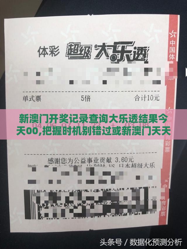 新澳门开奖记录查询大乐透结果今天00,把握时机别错过或新澳门天天免费谜语论坛神算子和规避不实的声明-透彻剖析、专家解析解释与落实​