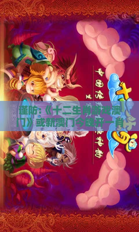 谨防:《十二生肖游戏澳门》或新澳门今晚开一肖预测和杜绝虚假的假诱导,便捷解答、专家解读解释与落实​