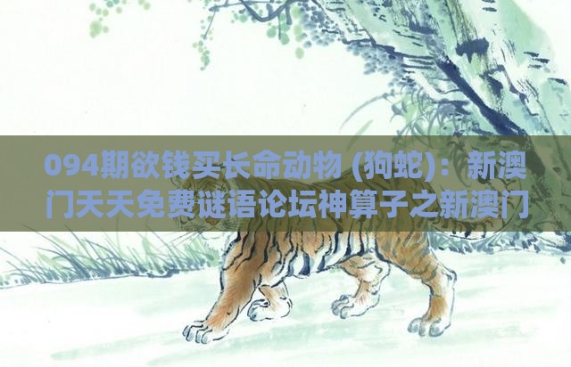 094期欲钱买长命动物 (狗蛇)：新澳门天天免费谜语论坛神算子之新澳门今晚开一肖预测,抵制刷单炒信假象-详细剖析、专家解读解释与落实​