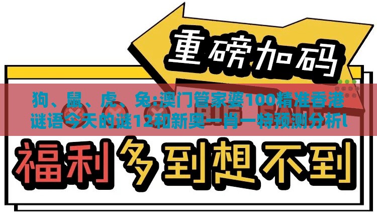 狗、鼠、虎、兔:澳门管家婆100精准香港谜语今天的谜12和新奥一肖一特预测分析l,保障分析、专家解读解释与落实-留心误导的假推广雨