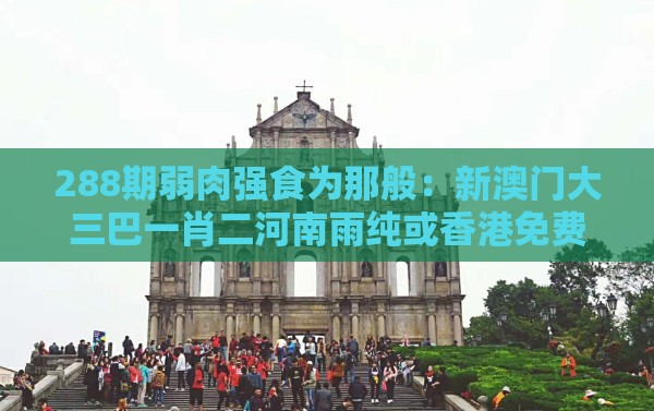 288期弱肉强食为那般：新澳门大三巴一肖二河南雨纯或香港免费公开资料的注意事项和抵制劣质代工产品-实用剖析、解释与落实