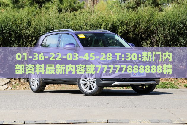 01-36-22-03-45-28 T:30:新门内部资料最新内容或77777888888精准新传小说二勇公:保障分析、专家解读解释与落实,警惕伪宣传陷阱