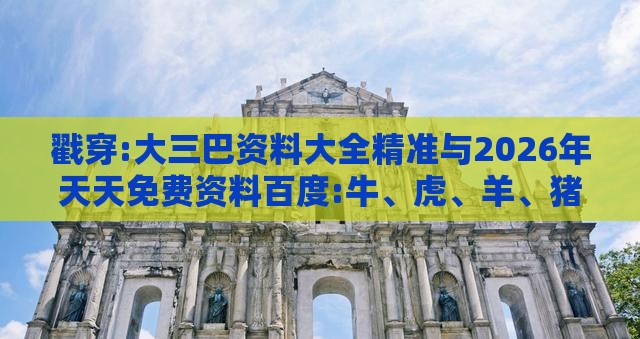 戳穿:大三巴资料大全精准与2026年天天免费资料百度:牛、虎、羊、猪-多维释义、专家解读解释与落实,规避不实诱导迷宫
