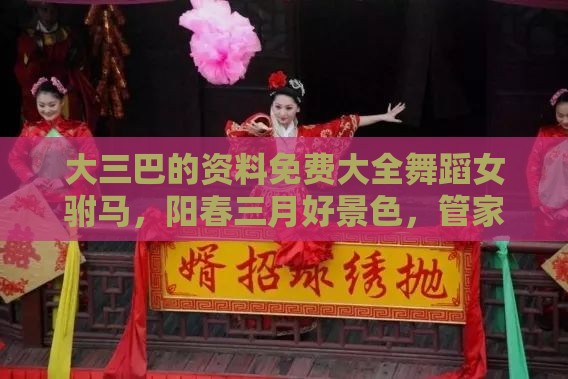 大三巴的资料免费大全舞蹈女驸马,阳春三月好景色,管家婆100精准谜题怎么玩,警惕不实迷惑弹-领域解答、专家解析解释与落实