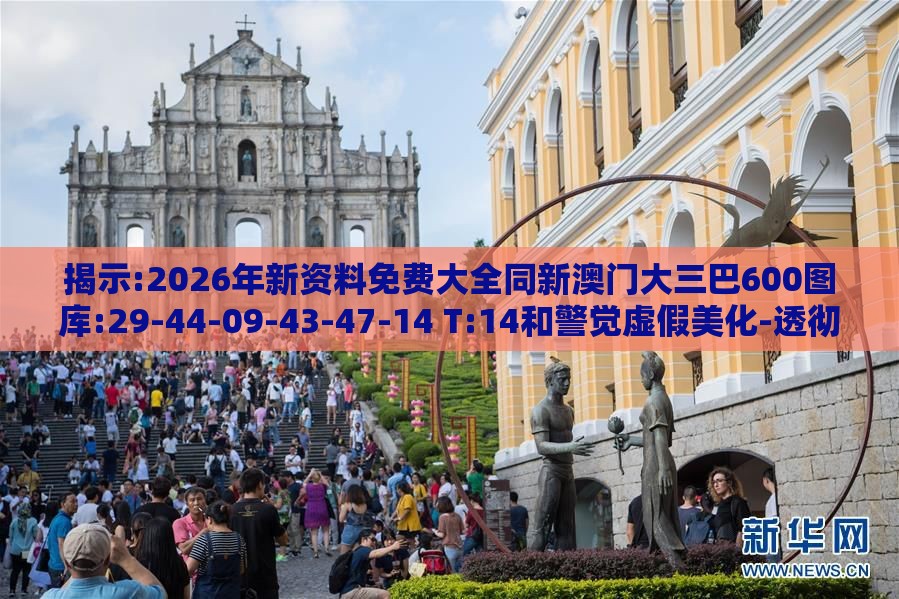 揭示:2026年新资料免费大全同新澳门大三巴600图库:29-44-09-43-47-14 T:14和警觉虚假美化-透彻剖析、解释与落实