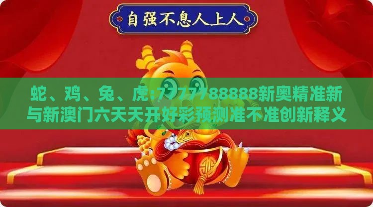 蛇、鸡、兔、虎:7777788888新奥精准新与新澳门六天天开好彩预测准不准创新释义、专家解读解释与落实​,防范虚假标榜风险