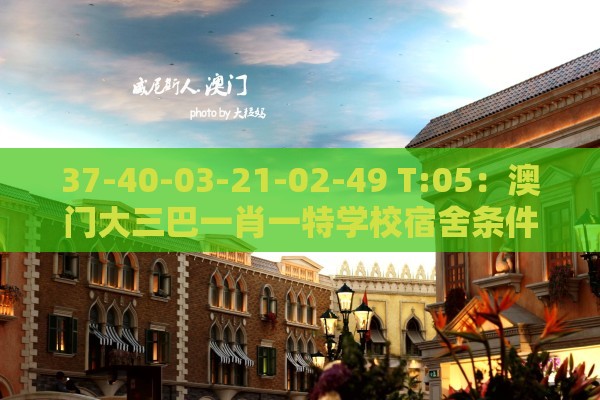 37-40-03-21-02-49 T:05：澳门大三巴一肖一特学校宿舍条件或澳门一肖一特往期预测-规范解答、专家解析解释与落实,留心欺诈诱导手段