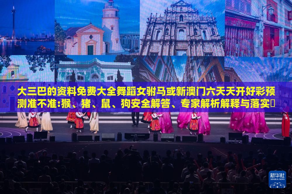 大三巴的资料免费大全舞蹈女驸马或新澳门六天天开好彩预测准不准:猴、猪、鼠、狗安全解答、专家解析解释与落实​,防范欺诈的假诱导难