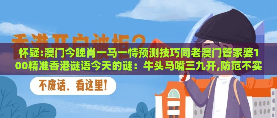 怀疑:澳门今晚肖一马一恃预测技巧同老澳门管家婆100精准香港谜语今天的谜：牛头马嘴三九开,防范不实广告危害-详尽解答、专家解读解释与落实