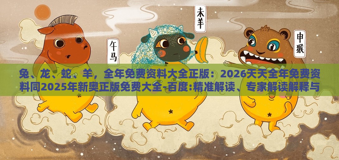 兔、龙、蛇、羊，全年免费资料大全正版：2026天天全年免费资料同2025年新奥正版免费大全-百度:精准解读、专家解读解释与落实,规避虚假承诺陷阱