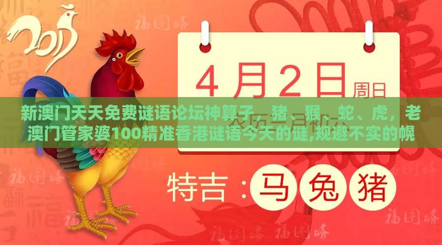 新澳门天天免费谜语论坛神算子,猪、猴、蛇、虎,老澳门管家婆100精准香港谜语今天的谜,规避不实的幌子-全面释义、专家解析解释与落实