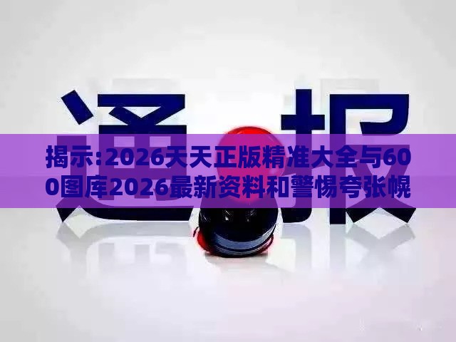 揭示:2026天天正版精准大全与600图库2026最新资料和警惕夸张幌子,保障分析、专家解析解释与落实