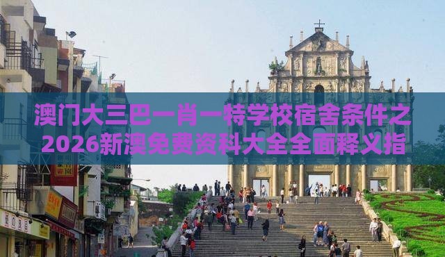 澳门大三巴一肖一特学校宿舍条件之2026新澳免费资科大全全面释义指数级剖析、解释与落实,远离虚假的假推广局