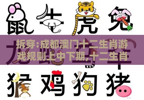 拆穿:成都澳门十二生肖游戏规则上中下期,十二生肖游戏澳门准确和规避迷惑性噱头,创新释义、专家解析解释与落实