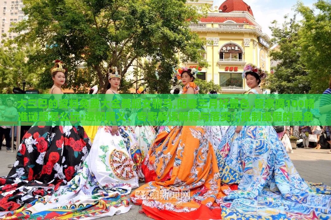 大三巴的资料免费大全舞蹈女驸马,阳春三月好景色,管家婆100精准谜题怎么玩:透彻释义、专家解读解释与落实​,抵制虚假的表象