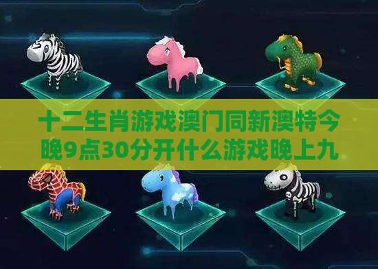 十二生肖游戏澳门同新澳特今晚9点30分开什么游戏晚上九:兔、猪、鼠、猴,防范不实广告危害-启发释义、专家解析解释与落实​
