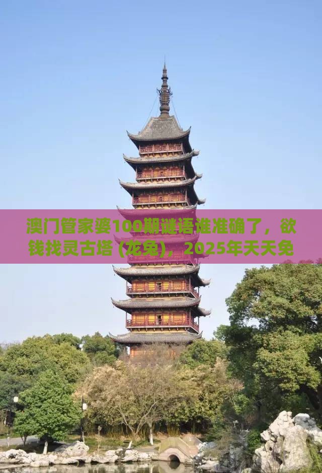 澳门管家婆100期谜语谁准确了,欲钱找灵古塔 (龙兔),2025年天天免费资料百度中文-标准分析、解释与落实,抵制欺诈的假诱导词