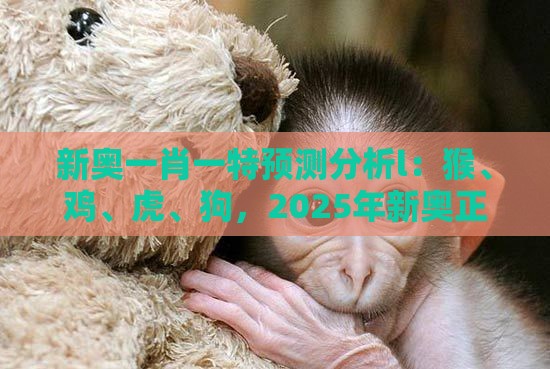 新奥一肖一特预测分析l：猴、鸡、虎、狗，2025年新奥正版免费大全-百度,澳门管家一肖一特预测方法清晰释义、解释与落实-杜绝保健品神化