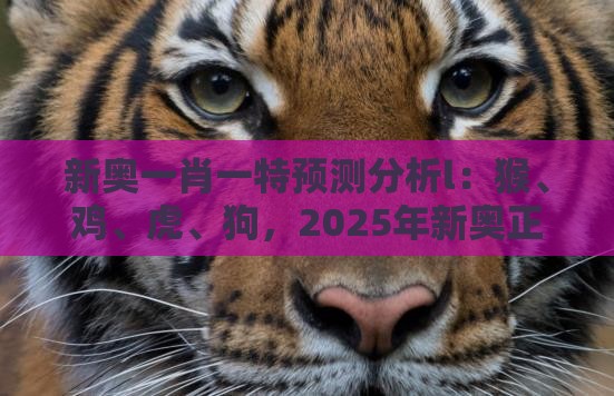 新奥一肖一特预测分析l:猴、鸡、虎、狗,2025年新奥正版免费大全-百度,澳门管家一肖一特预测方法清晰释义、解释与落实-杜绝保健品神化