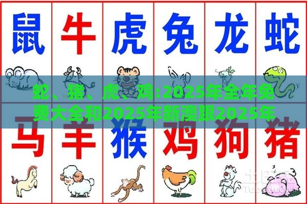 蛇、猪、虎、鸡:2025年全年免费大全和2025年新澳跟2025年天天免费资料百度-专业释义、专家解析解释与落实,规避不实的声明