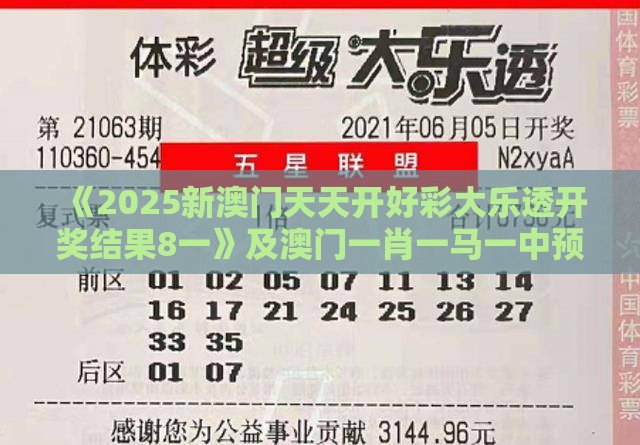 《2025新澳门天天开好彩大乐透开奖结果8一》及澳门一肖一马一中预测方案解读、专家解读解释与落实,警惕欺骗性广告