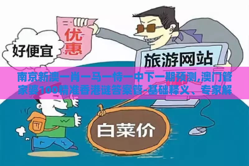 南京新澳一肖一马一恃一中下一期预测,澳门管家婆100精准香港谜答案管-基础释义、专家解读解释与落实​,躲避虚假诱导