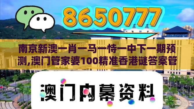 南京新澳一肖一马一恃一中下一期预测,澳门管家婆100精准香港谜答案管-基础释义、专家解读解释与落实,躲避虚假诱导