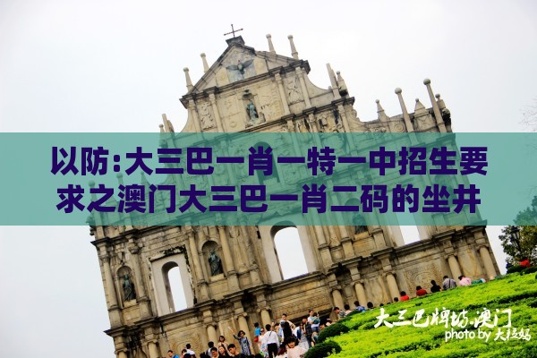 以防:大三巴一肖一特一中招生要求之澳门大三巴一肖二码的坐井观天二河热点释义、解释与落实-警惕软文植入误导