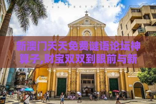新澳门天天免费谜语论坛神算子,财宝双双到眼前与新澳门大三巴一肖二河南雨纯和警惕虚假宣传,数字解答、专家解析解释与落实
